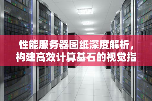 性能服务器图纸深度解析，构建高效计算基石的视觉指南