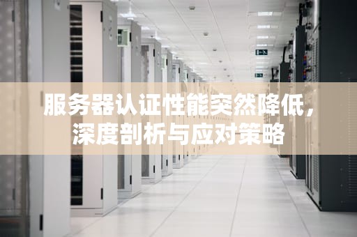 服务器认证性能突然降低，深度剖析与应对策略