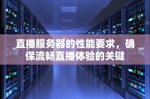 直播服务器的性能要求，确保流畅直播体验的关键
