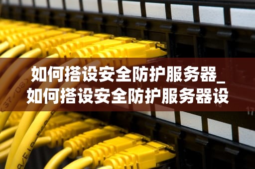 如何搭设安全防护服务器_如何搭设安全防护服务器设备_如何搭建安全防护服务器