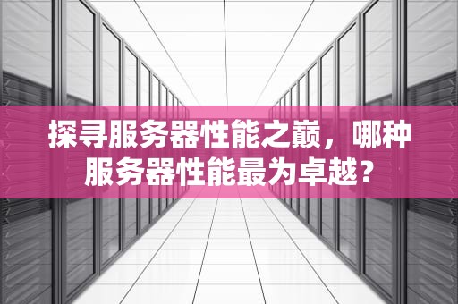 探寻服务器性能之巅，哪种服务器性能最为卓越？