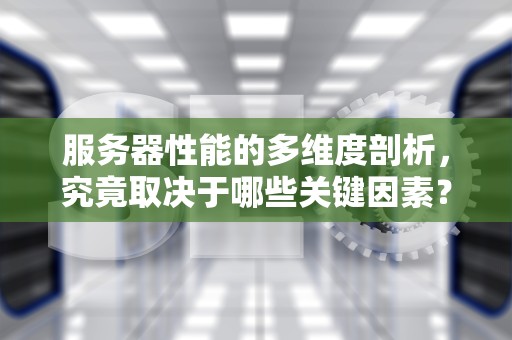 服务器性能的多维度剖析，究竟取决于哪些关键因素？