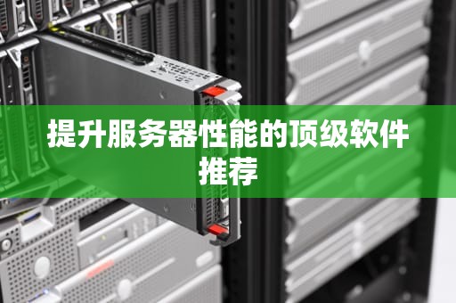 提升服务器性能的顶级软件推荐