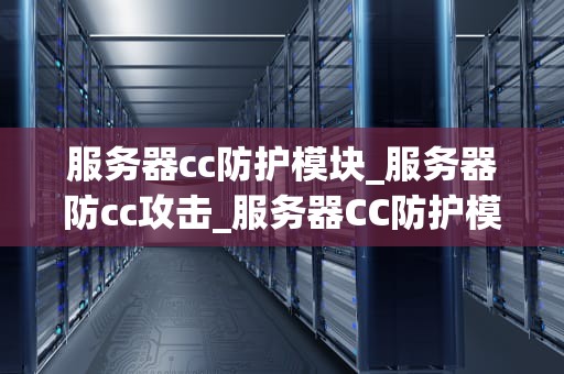 服务器cc防护模块_服务器防cc攻击_服务器CC防护模块的全面解析