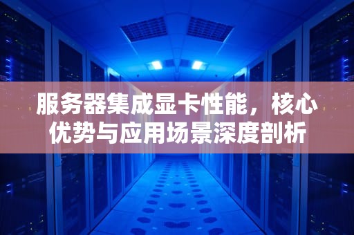 服务器集成显卡性能，核心优势与应用场景深度剖析