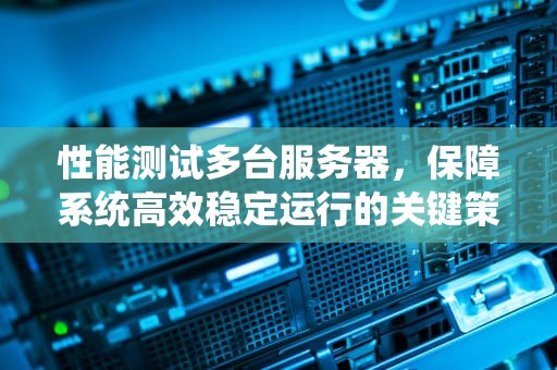 性能测试多台服务器，保障系统高效稳定运行的关键策略