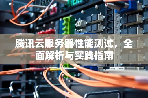 腾讯云服务器性能测试，全面解析与实践指南