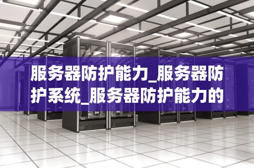 服务器防护能力_服务器防护系统_服务器防护能力的重要性及提升策略