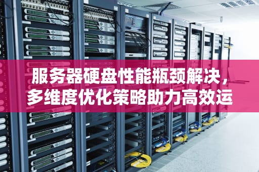 服务器硬盘性能瓶颈解决，多维度优化策略助力高效运行