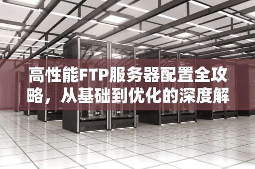 高性能FTP服务器配置全攻略，从基础到优化的深度解析