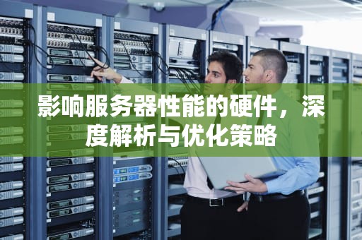 影响服务器性能的硬件，深度解析与优化策略