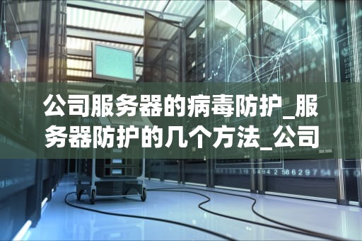 公司服务器的病毒防护_服务器防护的几个方法_公司服务器的病毒防护策略