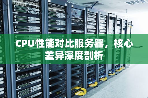 CPU性能对比服务器，核心差异深度剖析