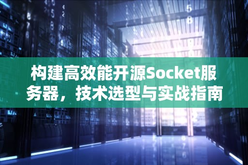 构建高效能开源Socket服务器，技术选型与实战指南