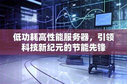 低功耗高性能服务器，引领科技新纪元的节能先锋