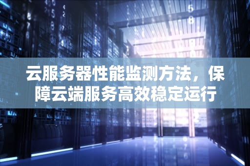 云服务器性能监测方法，保障云端服务高效稳定运行