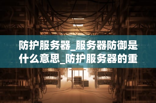 防护服务器_服务器防御是什么意思_防护服务器的重要性和实施策略