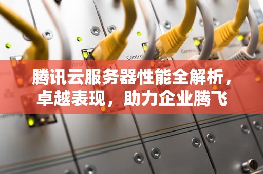 腾讯云服务器性能全解析，卓越表现，助力企业腾飞