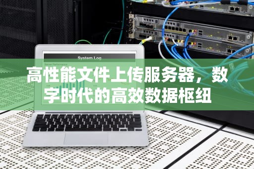 高性能文件上传服务器，数字时代的高效数据枢纽