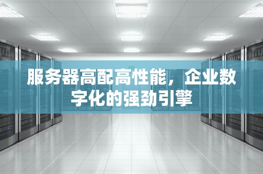 服务器高配高性能，企业数字化的强劲引擎