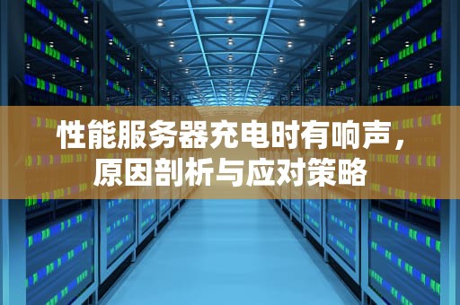 性能服务器充电时有响声，原因剖析与应对策略