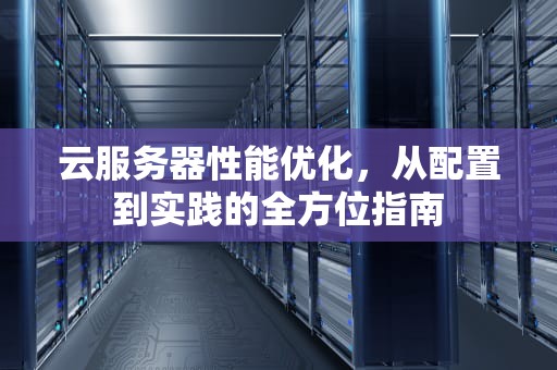 云服务器性能优化，从配置到实践的全方位指南