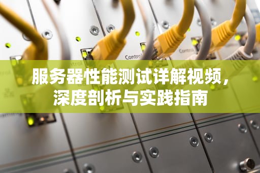 服务器性能测试详解视频，深度剖析与实践指南