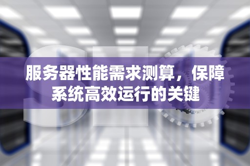 服务器性能需求测算，保障系统高效运行的关键