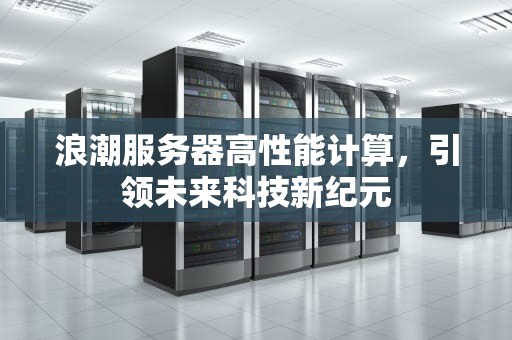 浪潮服务器高性能计算，引领未来科技新纪元
