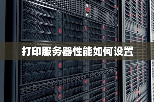 打印服务器性能如何设置