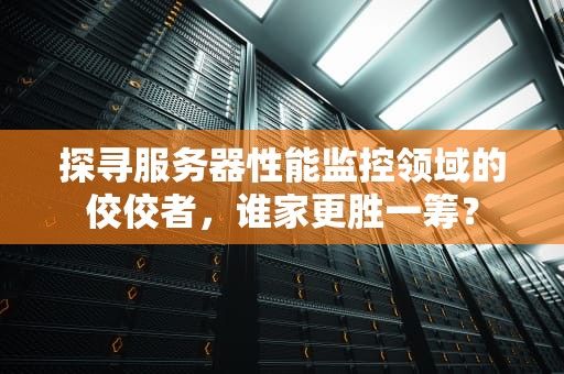 探寻服务器性能监控领域的佼佼者，谁家更胜一筹？