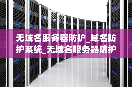 无域名服务器防护_域名防护系统_无域名服务器防护：网络安全的前沿挑战