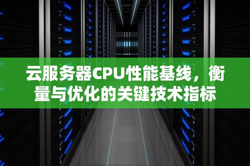 云服务器CPU性能基线，衡量与优化的关键技术指标
