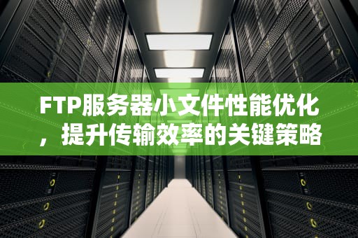 FTP服务器小文件性能优化，提升传输效率的关键策略