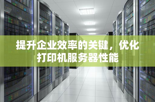提升企业效率的关键，优化打印机服务器性能