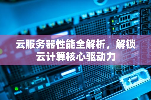 云服务器性能全解析，解锁云计算核心驱动力