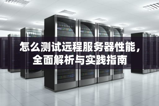 怎么测试远程服务器性能，全面解析与实践指南