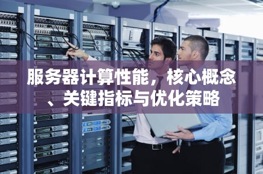 服务器计算性能，核心概念、关键指标与优化策略