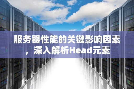 服务器性能的关键影响因素，深入解析Head元素