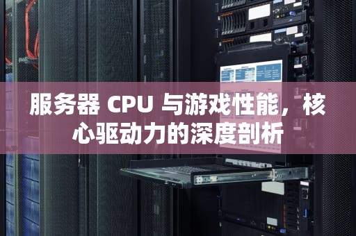 服务器 CPU 与游戏性能，核心驱动力的深度剖析