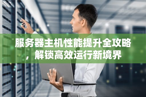 服务器主机性能提升全攻略，解锁高效运行新境界