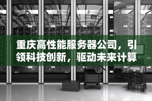 重庆高性能服务器公司，引领科技创新，驱动未来计算