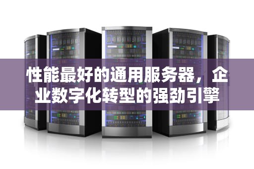 性能最好的通用服务器，企业数字化转型的强劲引擎