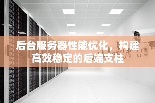 后台服务器性能优化，构建高效稳定的后端支柱