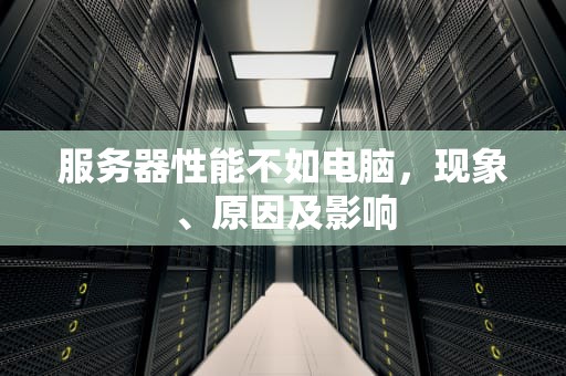 服务器性能不如电脑，现象、原因及影响
