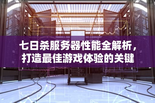 七日杀服务器性能全解析，打造最佳游戏体验的关键