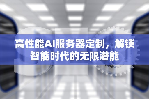 高性能AI服务器定制，解锁智能时代的无限潜能