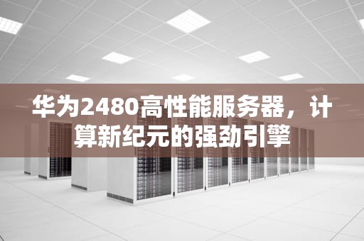 华为2480高性能服务器，计算新纪元的强劲引擎