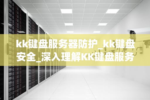 kk键盘服务器防护_kk键盘安全_深入理解KK键盘服务器防护的重要性