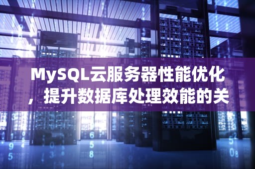 MySQL云服务器性能优化，提升数据库处理效能的关键策略